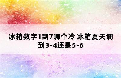 冰箱数字1到7哪个冷 冰箱夏天调到3-4还是5-6